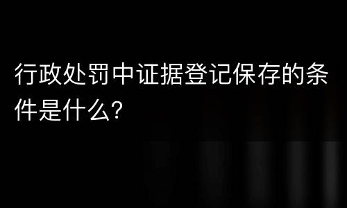 行政处罚中证据登记保存的条件是什么？