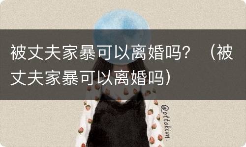 被丈夫家暴可以离婚吗？（被丈夫家暴可以离婚吗）