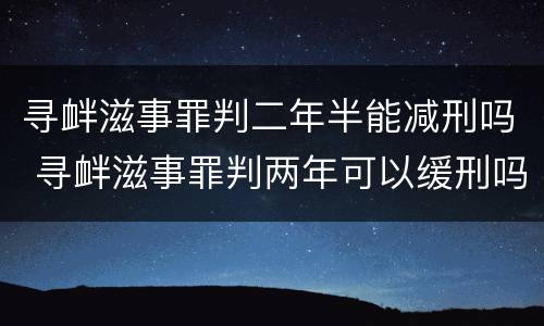 寻衅滋事罪判二年半能减刑吗 寻衅滋事罪判两年可以缓刑吗