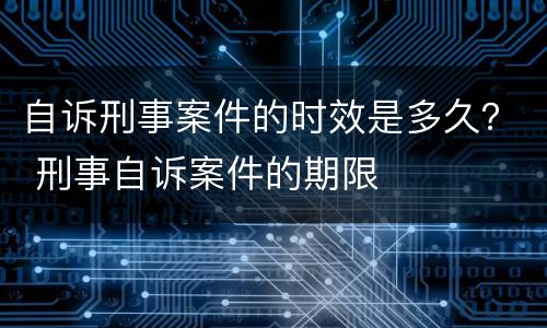 自诉刑事案件的时效是多久？ 刑事自诉案件的期限