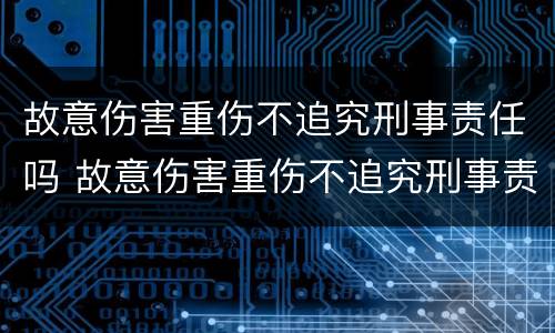 故意伤害重伤不追究刑事责任吗 故意伤害重伤不追究刑事责任吗怎么判