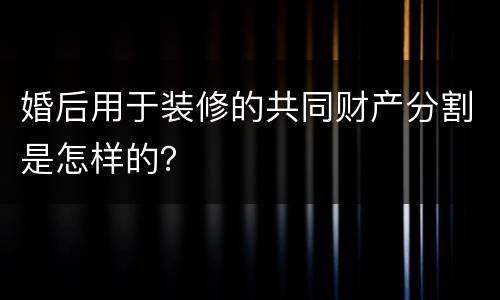 婚后用于装修的共同财产分割是怎样的？