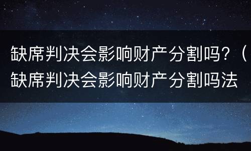 缺席判决会影响财产分割吗?（缺席判决会影响财产分割吗法院）