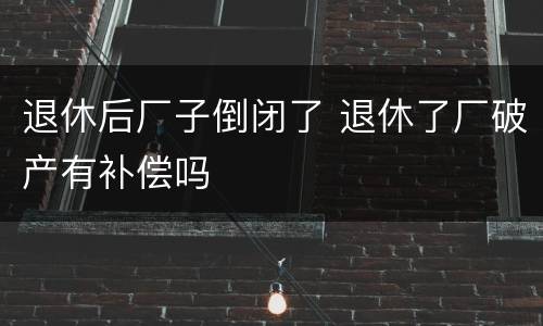 退休后厂子倒闭了 退休了厂破产有补偿吗