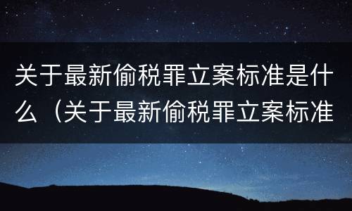 关于最新偷税罪立案标准是什么（关于最新偷税罪立案标准是什么意思）