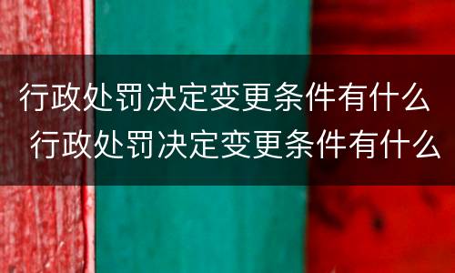 行政处罚决定变更条件有什么 行政处罚决定变更条件有什么规定