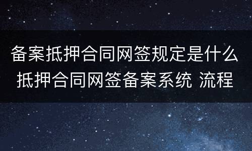 备案抵押合同网签规定是什么 抵押合同网签备案系统 流程