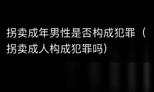 拐卖成年男性是否构成犯罪（拐卖成人构成犯罪吗）