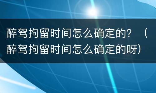 醉驾拘留时间怎么确定的？（醉驾拘留时间怎么确定的呀）