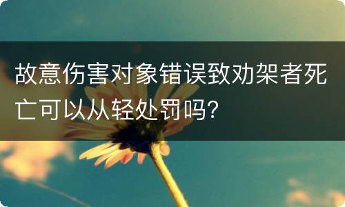 故意伤害对象错误致劝架者死亡可以从轻处罚吗？