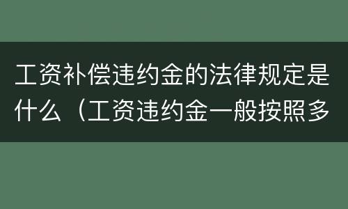 工资补偿违约金的法律规定是什么（工资违约金一般按照多少比例收取）