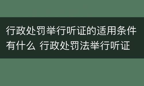 行政处罚举行听证的适用条件有什么 行政处罚法举行听证