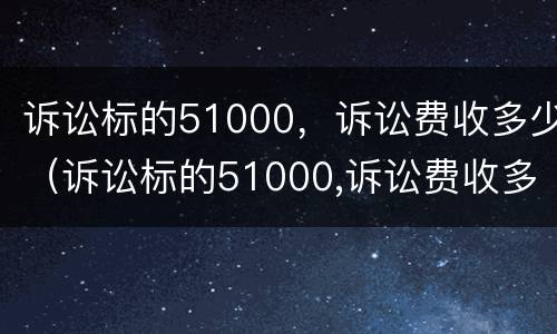 诉讼标的51000，诉讼费收多少（诉讼标的51000,诉讼费收多少合理）