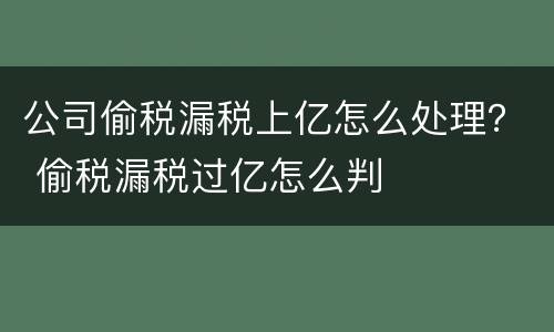 公司偷税漏税上亿怎么处理？ 偷税漏税过亿怎么判