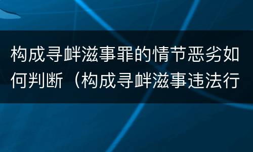 构成寻衅滋事罪的情节恶劣如何判断（构成寻衅滋事违法行为）