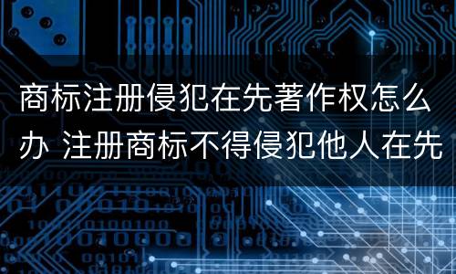 商标注册侵犯在先著作权怎么办 注册商标不得侵犯他人在先著作权