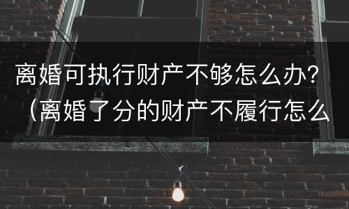 离婚可执行财产不够怎么办？（离婚了分的财产不履行怎么办）