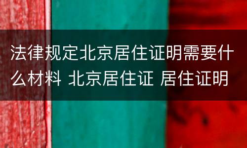 法律规定北京居住证明需要什么材料 北京居住证 居住证明材料