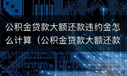 公积金贷款大额还款违约金怎么计算（公积金贷款大额还款违约金怎么计算出来的）