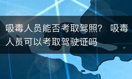 吸毒人员能否考取驾照？ 吸毒人员可以考取驾驶证吗