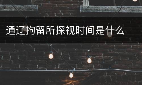 通辽拘留所探视时间是什么