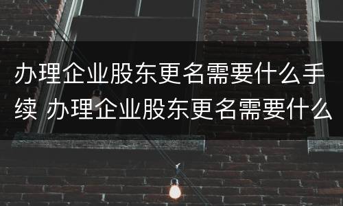 办理企业股东更名需要什么手续 办理企业股东更名需要什么手续呢