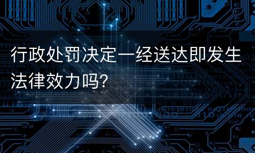 行政处罚决定一经送达即发生法律效力吗？