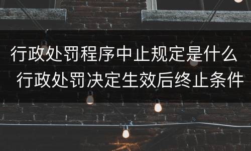 行政处罚程序中止规定是什么 行政处罚决定生效后终止条件