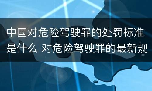 中国对危险驾驶罪的处罚标准是什么 对危险驾驶罪的最新规定