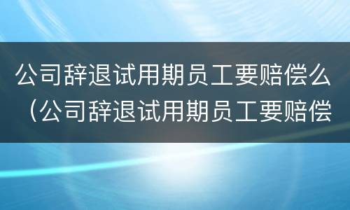 公司辞退试用期员工要赔偿么（公司辞退试用期员工要赔偿么吗）