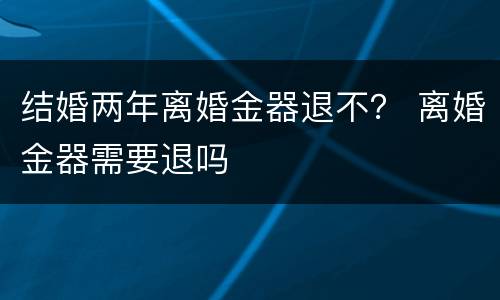 结婚两年离婚金器退不？ 离婚金器需要退吗