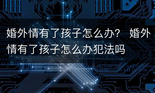 婚外情有了孩子怎么办？ 婚外情有了孩子怎么办犯法吗