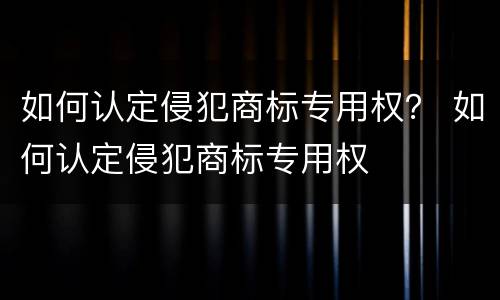 如何认定侵犯商标专用权？ 如何认定侵犯商标专用权