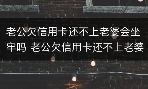 老公欠信用卡还不上老婆会坐牢吗 老公欠信用卡还不上老婆会坐牢吗怎么办