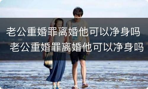 老公重婚罪离婚他可以净身吗 老公重婚罪离婚他可以净身吗怎么判