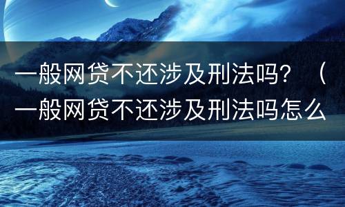 一般网贷不还涉及刑法吗？（一般网贷不还涉及刑法吗怎么处理）