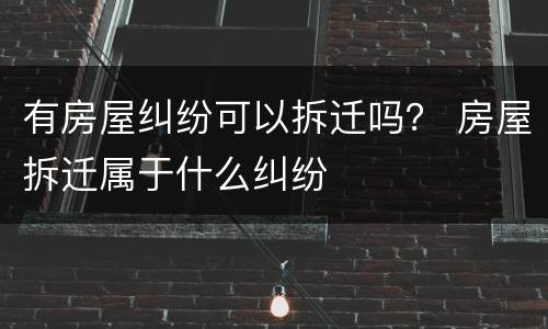 有房屋纠纷可以拆迁吗？ 房屋拆迁属于什么纠纷