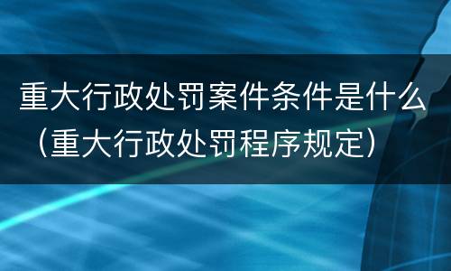 重大行政处罚案件条件是什么（重大行政处罚程序规定）