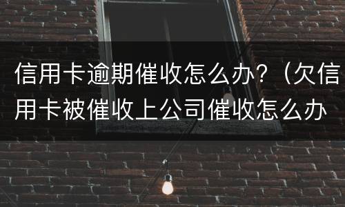 信用卡逾期催收怎么办?（欠信用卡被催收上公司催收怎么办）