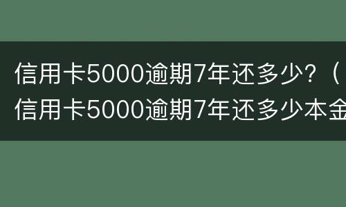 信用卡5000逾期7年还多少?（信用卡5000逾期7年还多少本金）