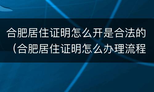 合肥居住证明怎么开是合法的（合肥居住证明怎么办理流程）