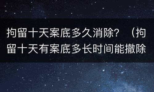 拘留十天案底多久消除？（拘留十天有案底多长时间能撤除）