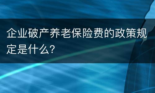 企业破产养老保险费的政策规定是什么？