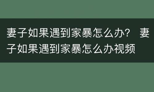 妻子如果遇到家暴怎么办？ 妻子如果遇到家暴怎么办视频