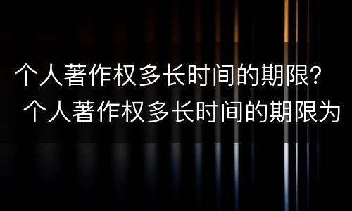 个人著作权多长时间的期限？ 个人著作权多长时间的期限为正常