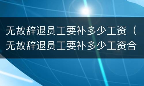 无故辞退员工要补多少工资（无故辞退员工要补多少工资合法）