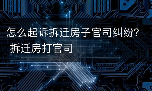 怎么起诉拆迁房子官司纠纷？ 拆迁房打官司