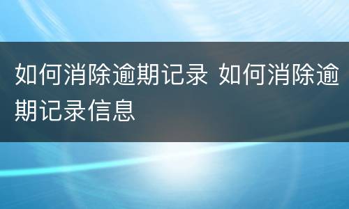 如何消除逾期记录 如何消除逾期记录信息