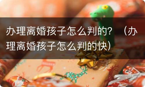 办理离婚孩子怎么判的？（办理离婚孩子怎么判的快）