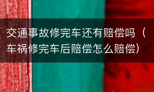 交通事故修完车还有赔偿吗（车祸修完车后赔偿怎么赔偿）